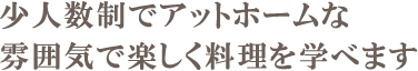 少人数制でアットホームな雰囲気で楽しく料理を学べます